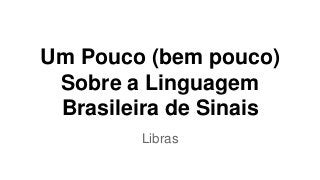 Um Pouco (bem pouco)
Sobre a Linguagem
Brasileira de Sinais
Libras
 