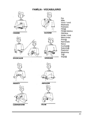 43
FAMÍLIA - VOCABULÁRIO
Pai
Mãe
Vovó / vovô
Madrasta
Padrasto
Filh@
Filh@ Adotivo
Gêmeos
Irmão / irmã
Meio-irmão
Prim@
Namorado
Noivo
Cunhad@
Sobrinh@
Padrinho
Madrinha
Ti@
Sogr@
 