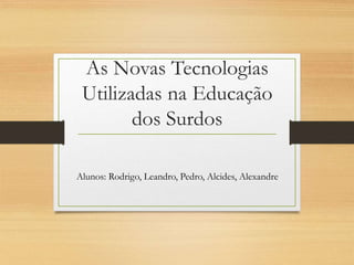 As Novas Tecnologias
Utilizadas na Educação
dos Surdos
Alunos: Rodrigo, Leandro, Pedro, Alcides, Alexandre
 