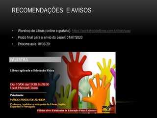 RECOMENDAÇÕES E AVISOS
• Worshop de Libras (online e gratuito): https://workshopdelibras.com.br/inscricao
• Prazo final para o envio do paper: 01/07/2020
• Próxima aula 10/06/20:
 
