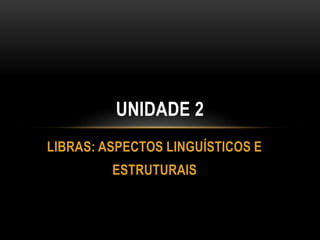 LIBRAS: ASPECTOS LINGUÍSTICOS E
ESTRUTURAIS
UNIDADE 2
 