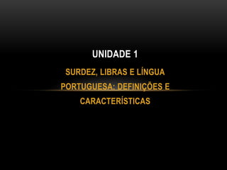 SURDEZ, LIBRAS E LÍNGUA
PORTUGUESA: DEFINIÇÕES E
CARACTERÍSTICAS
UNIDADE 1
 