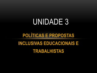 POLÍTICAS E PROPOSTAS
INCLUSIVAS EDUCACIONAIS E
TRABALHISTAS
UNIDADE 3
 