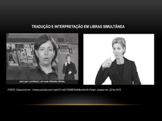 FONTE: Disponível em: <//www.youtube.com/ watch?v=eD118Q8EWzM&nohtml5=False>. Acesso em: 22 fev.2016.
TRADUÇÃO E INTERPRETAÇÃO EM LIBRAS SIMULTÂNEA
 
