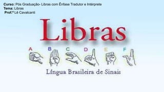 Curso: Pós Graduação- Libras com Ênfase Tradutor e Intérprete
Tema: Libras
Prof.ª Lê Cavalcanti
 