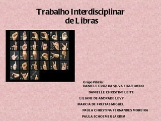 Trabalho Interdisciplinar  de Libras Grupo Vitória: DANIELE CRUZ DA SILVA FIGUEIREDO  PAULA SCHOEMER JARDIM DANIELLE CHRISTINE LEITE  LILIANE DE ANDRADE LEVY  MARCIA DE FREITAS MIGUEL  PAULA CHRISTINA FERNANDES MOREIRA 