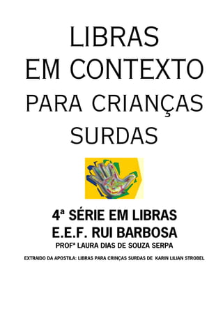 LIBRAS
EM CONTEXTO
para crianças
   surdas

           4ª SÉRIE EM LIBRAS
           E.E.F. RUI BARBOSA
            PROFª LAURA DIAS DE SOUZA SERPA
EXTRAIDO DA APOSTILA: LIBRAS PARA CRINÇAS SURDAS DE KARIN LILIAN STROBEL
 