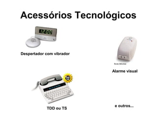 Acessórios Tecnológicos

Despertador com vibrador

Alarme visual

TDD ou TS

e outros...

 