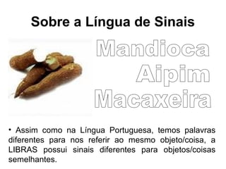 Sobre a Língua de Sinais

• Assim como na Língua Portuguesa, temos palavras
diferentes para nos referir ao mesmo objeto/coisa, a
LIBRAS possui sinais diferentes para objetos/coisas
semelhantes.

 