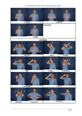 ___________________________________________________________________________________________
CURSO BÁSICO DA LIBRAS (LÍNGUA BRASILEIRA DE SINAIS)
________________________________________________________________________________________
Pg. 47
PASTOR CRISTÃO
PADRE
Observações:
ANIMAIS
ANIMAIS BODE BURRO
BOI CABRA CARNEIRO
CACHORRO CAVALO
COELHO MACACO ELEFANTE
 