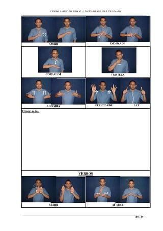 CURSO BÁSICO DA LIBRAS (LÍNGUA BRASILEIRA DE SINAIS)
___________________________________________________________________________________________
AMOR INIMIZADE
CORAGEM TRISTEZA
ALEGRIA FELICIDADE PAZ
Observações:
VERBOS
ABRIR ACABAR
________________________________________________________________________________________
Pg. 49
 