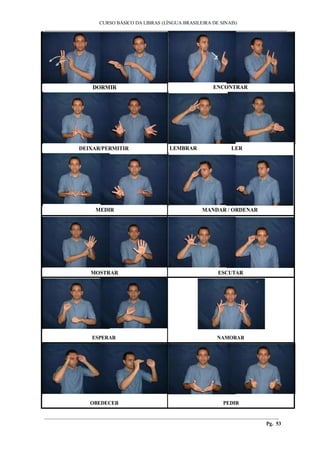 ___________________________________________________________________________________________
CURSO BÁSICO DA LIBRAS (LÍNGUA BRASILEIRA DE SINAIS)
________________________________________________________________________________________
Pg. 53
DORMIR
DEIXAR/PERMITIR
MEDIR
ENCONTRAR
LEMBRAR LER
MANDAR / ORDENAR
MOSTRAR ESCUTAR
ESPERAR NAMORAR
OBEDECER PEDIR
 