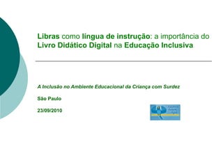 Libras  como  língua de instrução : a importância do  Livro Didático Digital  na  Educação Inclusiva A Inclusão no Ambiente Educacional da Criança com Surdez São Paulo 23/09/2010    