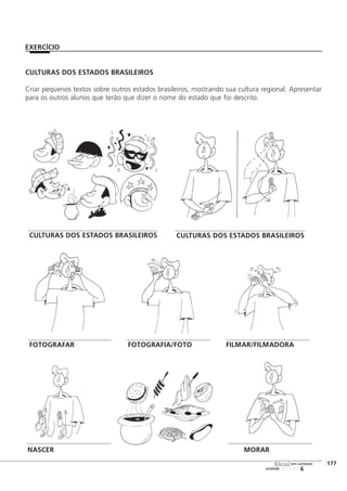 CULTURAS DOS ESTADOS BRASILEIROS
Criar pequenos textos sobre outros estados brasileiros, mostrando sua cultura regional. Apresentar
para os outros alunos que terão que dizer o nome do estado que foi descrito.
123456
[177
unidade
libras em contexto
EXERCÍCIO
CULTURAS DOS ESTADOS BRASILEIROS CULTURAS DOS ESTADOS BRASILEIROS
FOTOGRAFAR FOTOGRAFIA/FOTO FILMAR/FILMADORA
MORARNASCER
 