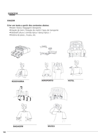 VIAGEM
Criar um texto a partir dos contextos abaixo:
Hotel / Diária / Bagagem/ Aeroporto
Estação de trem / Estação do metrô / tipos de transporte
Folclore/Cultura ( comida típica / dança típica /
História do povo., museu, etc.
]182
MUSEU
AEROPORTORODOVIÁRIA HOTEL
BAGAGEM
EXERCÍCIO
 