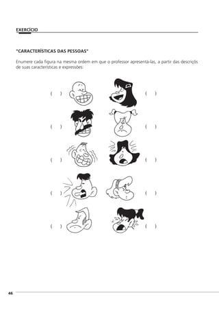 ]46
"CARACTERÍSTICAS DAS PESSOAS"
Enumere cada figura na mesma ordem em que o professor apresentá-las, a partir das descriçõs
de suas características e expressões:
EXERCÍCIO
( )
( )
( )
( )
( )
( )
( )
( )
( )
( )
 
