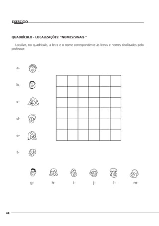 ]48
QUADRÍCULO - LOCALIZAÇÕES: "NOMES/SINAIS "
Localize, no quadrículo, a letra e o nome correspondente às letras e nomes sinalizados pelo
professor:
EXERCÍCIO
a-
b-
c-
d-
e-
f-
g- h- i- j- l- m-
 