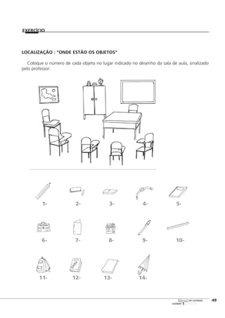 123456
[49
unidade
libras em contexto
EXERCÍCIO
1- 2- 3- 4- 5-
6- 7- 8- 9- 10-
11- 12- 13- 14-
LOCALIZAÇÃO : "ONDE ESTÃO OS OBJETOS"
Coloque o número de cada objeto no lugar indicado no desenho da sala de aula, sinalizado
pelo professor:
 