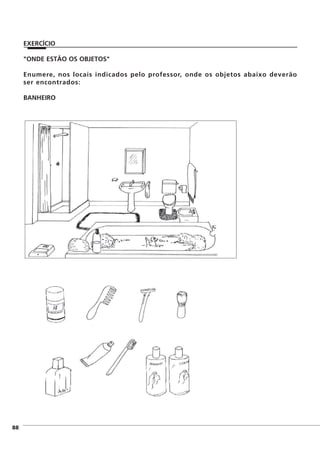 "ONDE ESTÃO OS OBJETOS"
Enumere, nos locais indicados pelo professor, onde os objetos abaixo deverão
ser encontrados:
BANHEIRO
FIG. 83
]88
EXERCÍCIO
 