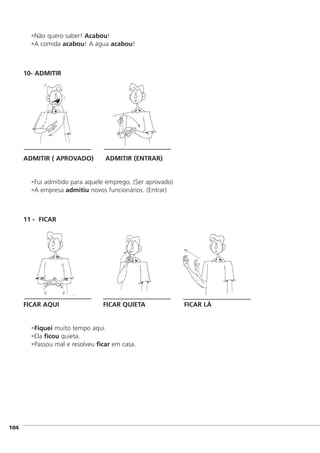•Não quero saber! Acabou!
•A comida acabou! A água acabou!
10- ADMITIR
ADMITIR ( APROVADO) ADMITIR (ENTRAR)
•Fui admitido para aquele emprego. (Ser aprovado)
•A empresa admitiu novos funcionários. (Entrar)
11 - FICAR
FICAR AQUI FICAR QUIETA FICAR LÁ
•Fiquei muito tempo aqui.
•Ela ficou quieta.
•Passou mal e resolveu ficar em casa.
]104
 