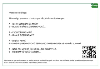 Destaque-se que muitas vezes os verbos estarão no infinitivo, pois na Libras não há flexão verbal ou elementos conectivos.
Isso é para ressaltar muitas vezes a escrita da pessoa surda.
 
