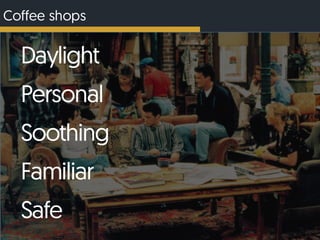 Coffee shops
Daylight
Soothing
Personal
Safe
Familiar
 