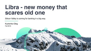 Libra - new money that
scares old one
Silicon Valley is coming for banking in a big way.
Fall 2019
Kudrenko Oleg
 