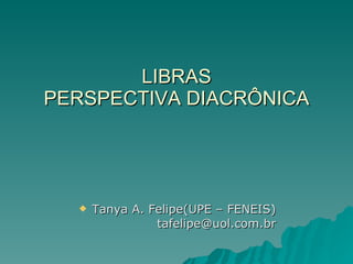 LIBRAS
PERSPECTIVA DIACRÔNICA




     Tanya A. Felipe(UPE – FENEIS)
                tafelipe@uol.com.br
 