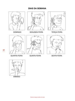 40
Estudo da língua brasileira de sinais
Dias da semana
DOMINGO SEGUNDA-FEIRA TERÇA-FEIRA
QUARTA-FEIRA QUINTA-FEIRA SEXTA-FEIRA
SÁBADO
 