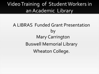 Video Training  of  Student Workers in an Academic  Library An Exploration of the Issues Related to Video Training of Student Workers in an Academic Library ,[object Object],[object Object],[object Object]