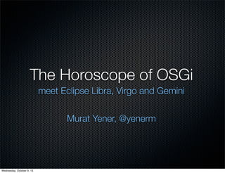The Horoscope of OSGi
meet Eclipse Libra, Virgo and Gemini
Murat Yener, @yenerm
Wednesday, October 9, 13
 