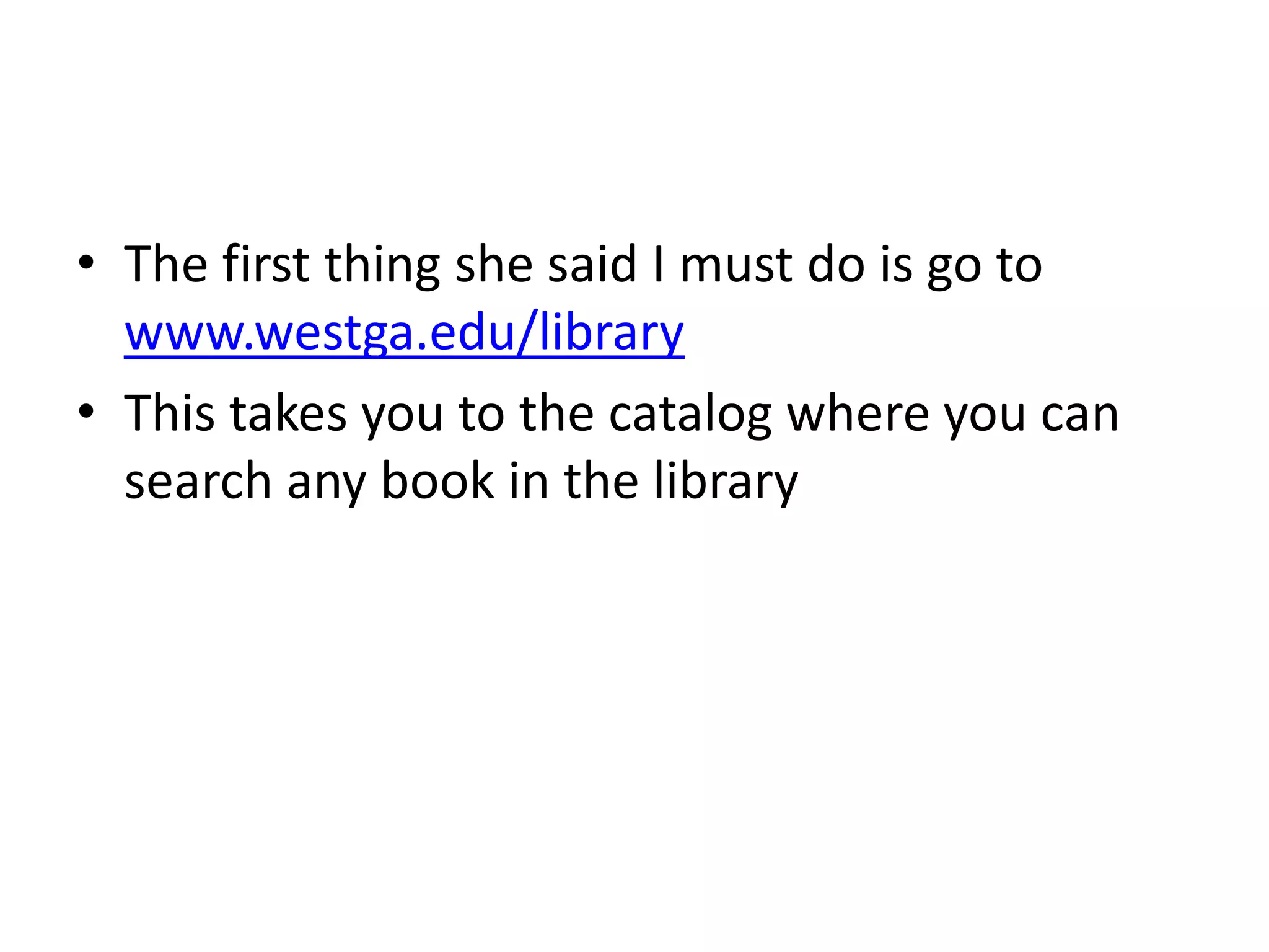 • The first thing she said I must do is go to 
www.westga.edu/library 
• This takes you to the catalog where you can 
search any book in the library 
 