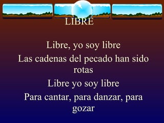 LIBRE Libre, yo soy libre Las cadenas del pecado han sido rotas Libre yo soy libre Para cantar, para danzar, para gozar 