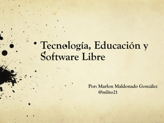Tecnología, Educación y
Software Libre
Por: Marlon Maldonado González
@mlito21
 