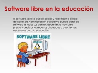 el software libre se puede copiar y redistribuir a precio
de coste. La Administración educativa puede dotar de
software a todos sus centros docentes a muy bajo
precio y dedicar los recursos ahorrados a otros temas
necesarios para la educación:
 