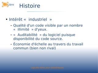 Histoire Intérêt « industriel » Qualité d'un code visible par un nombre « illimité » d'yeux. « Auditabilité » du logiciel puisque disponibilité du code source. Économie d'échelle au travers du travail commun (bien non rival) 