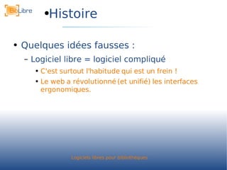 Histoire Quelques idées fausses : Logiciel libre = logiciel compliqué C'est surtout l'habitude qui est un frein ! Le web a révolutionné (et unifié) les interfaces ergonomiques. 