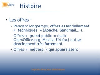 Histoire Les offres : Pendant longtemps, offres essentiellement « techniques » (Apache, Sendmail,...). Offres « grand public » (suite OpenOffice.org, Mozilla Firefox) qui se développent très fortement. Offres « métiers » qui apparaissent 