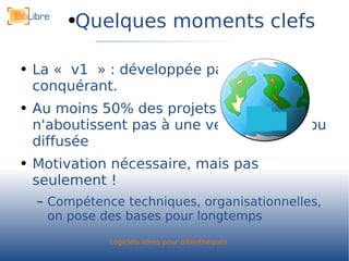 Quelques moments clefs La « v1 » : développée par un conquérant. Au moins 50% des projets lancés n'aboutissent pas à une version stable ou diffusée Motivation nécessaire, mais pas seulement ! Compétence techniques, organisationnelles, on pose des bases pour longtemps 