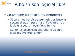 Choisir son logiciel libre Couverture du besoin (évidemment) Séparer les besoins essentiels des besoins secondaires en pariant sur l'évolution du logiciel à court/moyen/long terme Sérier les besoins et chercher plusieurs logiciels éventuellement. 