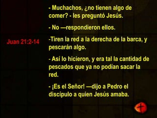 - Muchachos, ¿no tienen algo de comer? - les preguntó Jesús.- No —respondieron ellos. Tiren la red a la derecha de la barca, y pescarán algo.