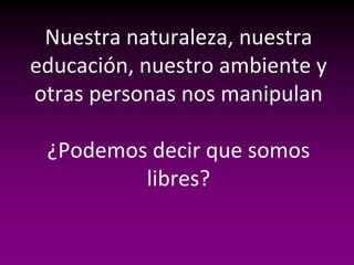 Nuestra naturaleza, nuestra
educación, nuestro ambiente y
otras personas nos manipulan

 ¿Podemos decir que somos
         libres?
 