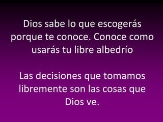 Dios sabe lo que escogerás
porque te conoce. Conoce como
    usarás tu libre albedrío

 Las decisiones que tomamos
 libremente son las cosas que
            Dios ve.
 