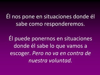 Él nos pone en situaciones donde él
    sabe como responderemos.

 Él puede ponernos en situaciones
   donde él sabe lo que vamos a
 escoger. Pero no va en contra de
        nuestra voluntad.
 