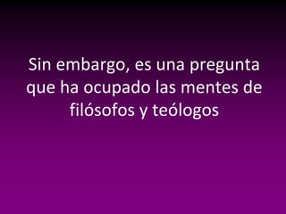 Sin embargo, es una pregunta
que ha ocupado las mentes de
     filósofos y teólogos
 