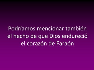 Podríamos mencionar también
el hecho de que Dios endureció
     el corazón de Faraón
 