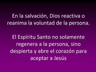 En la salvación, Dios reactiva o
reanima la voluntad de la persona.

  El Espíritu Santo no solamente
    regenera a la persona, sino
 despierta y abre el corazón para
           aceptar a Jesús
 