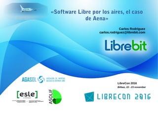 LibreCon 2016
Bilbao, 22 - 23 november
«Software Libre por los aires, el caso
de Aena»
Carlos Rodríguez
carlos.rodriguez@librebit.com
 