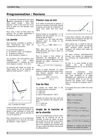 LibreBot Mag                                                                                                n° 00.0



Programmation : flexions

L   e premier mouvement que nous
    allons apprendre à notre robot
sera assez simple : faire des
                                         Flexion max et min
                                         Si le robot ne plie pas le genoux, il
flexions. C'est à dire que l'on va le    sera à sa hauteur maximale. Quand
faire se plier sur ses jambes, puis      le genou sera plié au maximum, le
se relever.                              robot sera aussi bas qu'il peut
                                         l'être.
Pour cela, il faut lui faire plier les
genoux. On va donc apprendre à           Dans la suite, on va appeler « c » la
contrôler la jambe du robot.             distance HK (la Cuisse), et « t » la
                                         distance KA (le Tibia).                  Il faut donc calculer ces angles en
                                                                                  fonction de la longueur HA que l'on
La Jambe                                 La hauteur Ymax du robot est donc
                                         obtenue pour un angle αK du              souhaite donner à la jambe.
Pour pouvoir contrôler la jambe, il      genoux de 0° :
                                                                                  Dans notre cas, il s'agit en fait de
faut commencer par bien en                 Y max =Y    K   =0 °   =HK KA=ct    trouver tous les angles du triangle
comprendre la structure.
                                                                                  HKA, sachant qu'on connaît la
                                         Mais que vaut Ymin ? Et plus             longueur de chacun des cotés de
Il y a trois articulations :
                                         généralement, que vaut Y pour un         ce triangle.
▶ la hanche (« Hip » en anglais),
                                         angle αK donné ?
▶ le genou (« Knee »),
                                                                                  On peut comme précédemment
▶ et la cheville (« Ankle »),
                                         Pour le savoir il faut utiliser le       trouver ces angles en appliquant
                                         théorème de Pythagore, et les            les formules de trigonométrie de
Sur la figure, les articulations sont
                                         formules de trigonométrie (cf calcul     base.
repérées      par      une      lettre
                                         détaillé du cadre « Formule 1 »).
correspondant à l'initiale de leur
                                         On obtient :                             En fait, il y a plus simple et plus
nom anglais, à savoir : H, K et A.
                                           HA = c² t² 2⋅c⋅t⋅cos K          rapide,      car    les    formules
                                                K
                                                                                  mathématiques de ce cas de figure
La hanche est reliée au torse du
                                                                                  sont connus.
robot (point O), et la cheville au       Grâce à cette formule, on peut
pied du robot (point F, « foot »).       déduire l'angle du genou pour avoir      Chercher      « résolution   d'un
                                         une flexion donnée (càd une              triangle » sur Google, le premier
                                         distance HA donnée) :                    lien vous amènera à la page
                                                             HA² − c²t²        Wikipedia qui répertorie ce genre
                                           K =acos                             de formules (dont le cas où l'on
                                                                 2⋅c⋅t            cherche les angles d'un triangle
                                                                                  dont on connaît la longueur des 3
                                         Cas du Nao                               côtés).

                                         La jambe du robot Nao à les              Il ne reste plus qu'à coder tout cela
                                         caractéristiques suivantes :             en URBI !
                                         c = 120 mm
                                         t = 100 mm
                                         αK dans l'intervalle [0°; 130°]            HA²=HA 0 ² A A0 ²
                                         D'après le calcul que l'on vient de
                                         faire, les hauteurs de flexions sont       HA0 =ct⋅cos K 
                                         donc :
                                         Ymax = 220 mm                              A A0=t⋅sin K 
    Fig. 3: Jambe du robot               Ymin = 95 mm
Chacune des articulations peu avoir                                                 HA²=c²2⋅c⋅t⋅cos K 
un ou plusieurs axes de rotation. Le     Angle   de   la   hanche   et               t²⋅cos²  K t²⋅sin²  K 
genou a par exemple un seul axe
de rotation, alors que la cheville en    de la cheville
a 2, et la hanche 3.
                                         Si on ne contrôle pas comme il faut        HA²=c²2⋅c⋅t⋅cos K t²
Pour commencer, on va s'intéresser       l'angle de la hanche et de la
uniquement à un seul de ces axes         cheville, le pied du robot ne sera
de rotation : l'axe « pitch ».           pas à plat sur le sol (et il aura donc     HA=  c²t² 2⋅c⋅t⋅cos K 
                                         de fortes chances de tomber), ou
                                         alors il ne gardera pas le torse droit
                                         (ce qui a aussi de fortes chances de      Formule 1: Calcul de HA en
                                         le déséquilibrer).                        fonction de l'angle du genou.


6
 