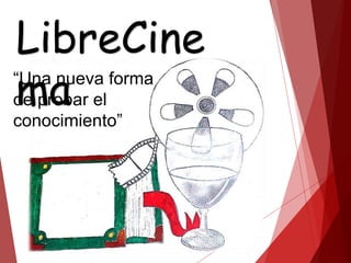LibreCine
ma“Una nueva forma
de probar el
conocimiento”
 